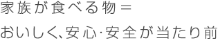 家族が食べる物＝おいしく、安心・安全が当たり前